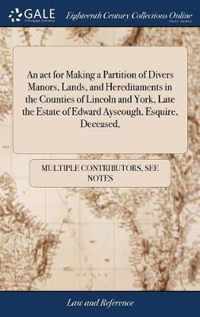 An act for Making a Partition of Divers Manors, Lands, and Hereditaments in the Counties of Lincoln and York, Late the Estate of Edward Ayscough, Esquire, Deceased,