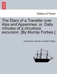 The Diary of a Traveller Over Alps and Appenines; Or, Daily Minutes of a Circuitous Excursion. [By Murray Forbes.]