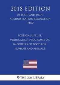 Foreign Supplier Verification Programs for Importers of Food for Humans and Animals (Us Food and Drug Administration Regulation) (Fda) (2018 Edition)