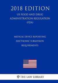 Medical Device Reporting - Electronic Submission Requirements (Us Food and Drug Administration Regulation) (Fda) (2018 Edition)