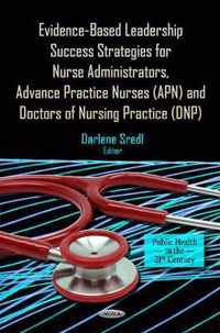 Evidence-Based Leadership Success Strategies for Nurse Administrators, Advance Practice Nurses (APN) & Doctors of Nursing Practice (DNP)