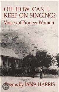 Oh How Can I Keep On Singing?: Voices Of Pioneer Women: Poems