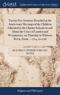 Twenty Five Sermons Preached at the Anniversary Meetings of the Children Educated in the Charity-Schools in and About the Cities of London and Westminster, on Thursday in Whitson Week, From ... 1704, to 1728