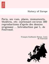 Paris, Ses Vues, Places, Monuments, Thea Tres, Etc. Contenant Environ 300 Reproductions D'Apre S Des Dessins Originaux ... Introduction Par L. de Four