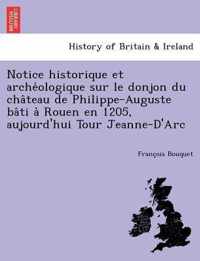 Notice Historique Et Arche Ologique Sur Le Donjon Du Cha Teau de Philippe-Auguste Ba Ti a Rouen En 1205, Aujourd'hui Tour Jeanne-D'Arc