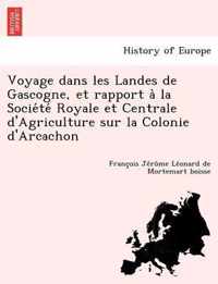 Voyage Dans Les Landes de Gascogne, Et Rapport a la Socie Te Royale Et Centrale D'Agriculture Sur La Colonie D'Arcachon