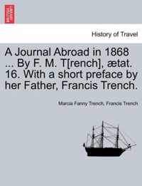 A Journal Abroad in 1868 ... by F. M. T[rench], Tat. 16. with a Short Preface by Her Father, Francis Trench.