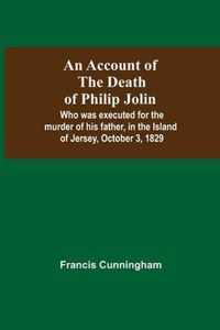 An Account Of The Death Of Philip Jolin; Who Was Executed For The Murder Of His Father, In The Island Of Jersey, October 3, 1829