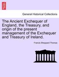 The Ancient Exchequer of England, the Treasury, and Origin of the Present Management of the Exchequer and Treasury of Ireland.