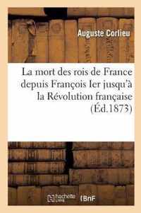 La Mort Des Rois de France Depuis Francois Ier Jusqu'a La Revolution Francaise: