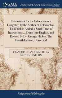 Instructions for the Education of a Daughter, by the Author of Telemachus. To Which is Added, a Small Tract of Instructions ... Done Into English, and Revised by Dr. George Hickes. The Fourth Edition, Corrected