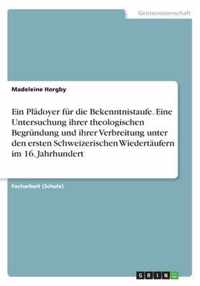 Ein Pladoyer fur die Bekenntnistaufe. Eine Untersuchung ihrer theologischen Begrundung und ihrer Verbreitung unter den ersten Schweizerischen Wiedertaufern im 16. Jahrhundert