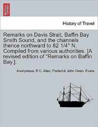 Remarks on Davis Strait, Baffin Bay Smith Sound, and the Channels Thence Northward to 82 1/4 N. Compiled from Various Authorities. [A Revised Edition of Remarks on Baffin Bay.].