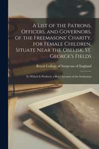 A List of the Patrons, Officers, and Governors, of the Freemasons' Charity, for Female Children, Situate Near the Obelisk, St. George's Fields