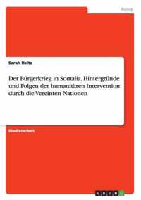 Der Burgerkrieg in Somalia. Hintergrunde und Folgen der humanitaren Intervention durch die Vereinten Nationen