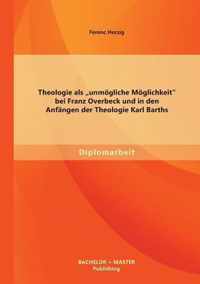 Theologie als unmoegliche Moeglichkeit bei Franz Overbeck und in den Anfangen der Theologie Karl Barths