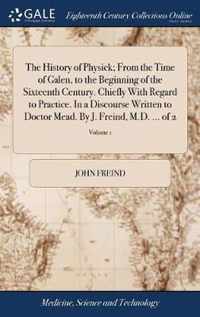 The History of Physick; From the Time of Galen, to the Beginning of the Sixteenth Century. Chiefly With Regard to Practice. In a Discourse Written to Doctor Mead. By J. Freind, M.D. ... of 2; Volume 1