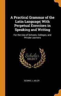 A Practical Grammar of the Latin Language; With Perpetual Exercises in Speaking and Writing: For the Use of Schools, Colleges, and Private Learners