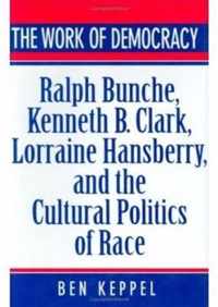 The Work of Democracy - Ralph Bunche, Kenneth B.Clark, Lorraine Hansberry & the Cultural Politics of Race