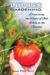 Inspired Gardening-Discovering the Heart of God While in the Garden