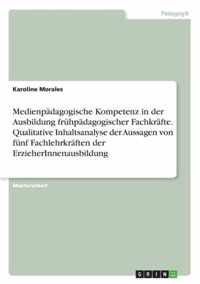 Medienpadagogische Kompetenz in der Ausbildung fruhpadagogischer Fachkrafte. Qualitative Inhaltsanalyse der Aussagen von funf Fachlehrkraften der ErzieherInnenausbildung