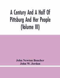 A Century And A Half Of Pittsburg And Her People (Volume Iii) Genealogical Memoirs Of The Leading Families Of Pittsburg And Vicinity, Compiled Under The Editorial Super.