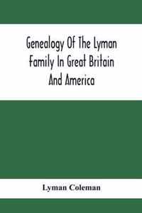 Genealogy Of The Lyman Family In Great Britain And America; The Ancestors & Descendants Of Richard Lyman, From High Ongar In England, 1631