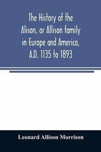 The history of the Alison, or Allison family in Europe and America, A.D. 1135 to 1893; giving an account of the family in Scotland, England, Ireland, Australia, Canada, and the United States