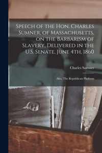 Speech of the Hon. Charles Sumner, of Massachusetts, on the Barbarism of Slavery, Delivered in the U.S. Senate, June 4th, 1860; Also, The Republican Platform