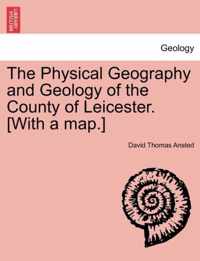 The Physical Geography and Geology of the County of Leicester. [With a Map.]