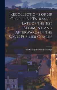 Recollections of Sir George B. L'Estrange, Late of the 31st Regiment, and Afterwards in the Scots Fusilier Guards