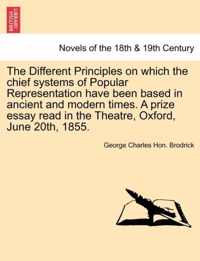The Different Principles on Which the Chief Systems of Popular Representation Have Been Based in Ancient and Modern Times. a Prize Essay Read in the T