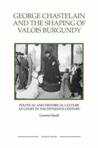 George Chastelain and the Shaping of Valois Burgundy: Political and Historical Culture at Court in the Fifteenth Century