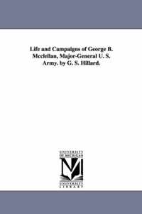 Life and Campaigns of George B. Mcclellan, Major-General U. S. Army. by G. S. Hillard.