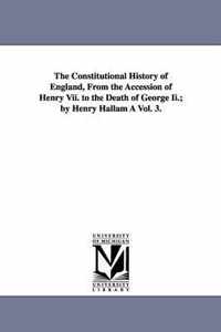 The Constitutional History of England, from the Accession of Henry VII. to the Death of George II.; By Henry Hallam a Vol. 3.