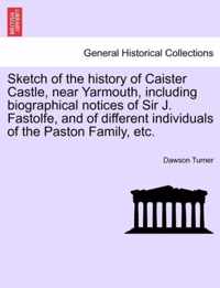 Sketch of the History of Caister Castle, Near Yarmouth, Including Biographical Notices of Sir J. Fastolfe, and of Different Individuals of the Paston Family, Etc.