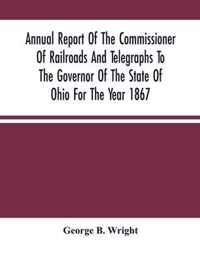 Annual Report Of The Commissioner Of Railroads And Telegraphs To The Governor Of The State Of Ohio For The Year 1867
