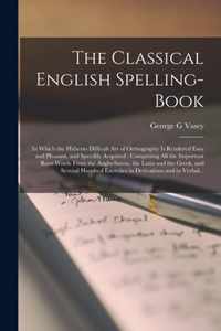 The Classical English Spelling-book [microform]: in Which the Hitherto Difficult Art of Orthography is Rendered Easy and Pleasant, and Speedily Acquired