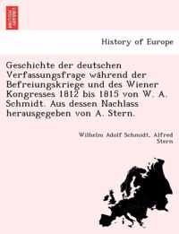 Geschichte der deutschen Verfassungsfrage wahrend der Befreiungskriege und des Wiener Kongresses 1812 bis 1815 von W. A. Schmidt. Aus dessen Nachlass herausgegeben von A. Stern.