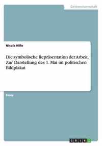 Die symbolische Reprasentation der Arbeit. Zur Darstellung des 1. Mai im politischen Bildplakat