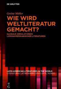 Wie Wird Weltliteratur Gemacht?: Globale Zirkulationen Lateinamerikanischer Literaturen