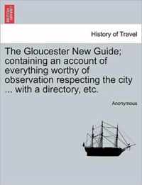 The Gloucester New Guide; Containing an Account of Everything Worthy of Observation Respecting the City ... with a Directory, Etc.