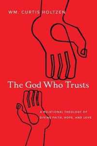 The God Who Trusts A Relational Theology of Divine Faith, Hope, and Love