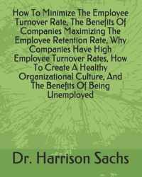 How To Minimize The Employee Turnover Rate, The Benefits Of Companies Maximizing The Employee Retention Rate, Why Companies Have High Employee Turnover Rates, How To Create A Healthy Organizational Culture, And The Benefits Of Being Unemployed