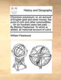 Chronicon Preciosum: Or, an Account of English Gold and Silver Money; The Price of Corn and Other Commodities; ... for Six Hundred Years Last Past