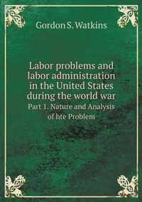 Labor problems and labor administration in the United States during the world war Part 1. Nature and Analysis of hte Problem