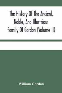 The History Of The Ancient, Noble, And Illustrious Family Of Gordon, From Their First Arrival In Scotland, In Malcolm Iii.'S Time, To The Year 1690