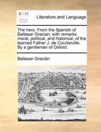 The Hero. from the Spanish of Baltasar Gracian; With Remarks Moral, Political, and Historical, of the Learned Father J. de Courbeville. by a Gentleman of Oxford.