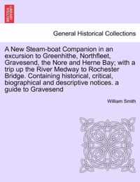 A New Steam-Boat Companion in an Excursion to Greenhithe, Northfleet, Gravesend, the Nore and Herne Bay; With a Trip Up the River Medway to Rochester Bridge. Containing Historical, Critical, Biographical and Descriptive Notices. a Guide to Gravesend