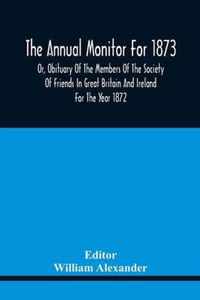 The Annual Monitor For 1873 Or, Obituary Of The Members Of The Society Of Friends In Great Britain And Ireland For The Year 1872